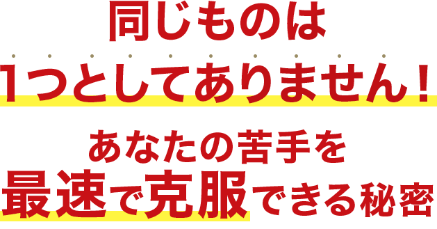 同じものは１つとしてありません！あなたの苦手を最速で克服できる秘密